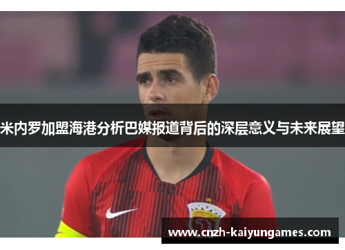 米内罗加盟海港分析巴媒报道背后的深层意义与未来展望