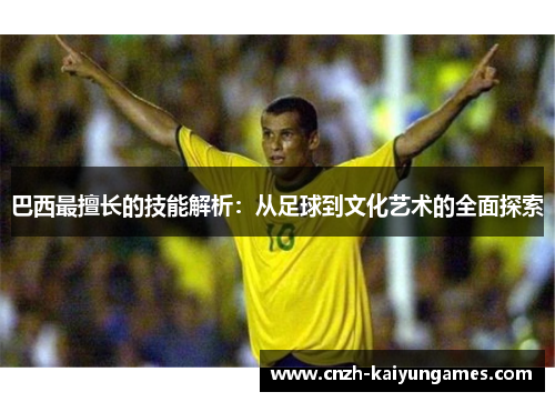 巴西最擅长的技能解析：从足球到文化艺术的全面探索