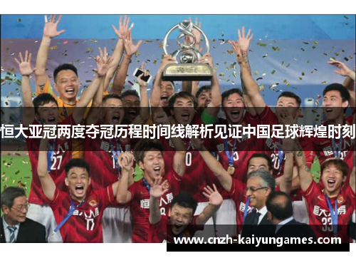 恒大亚冠两度夺冠历程时间线解析见证中国足球辉煌时刻