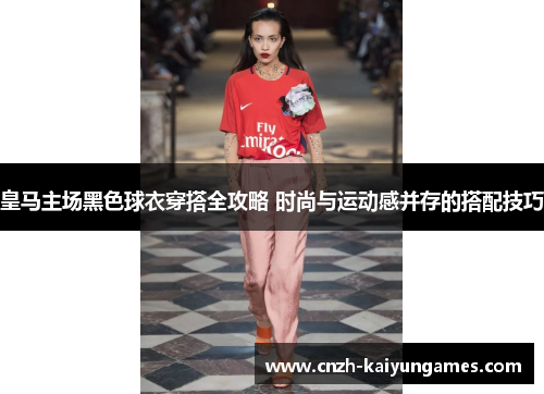 皇马主场黑色球衣穿搭全攻略 时尚与运动感并存的搭配技巧