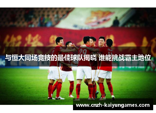 与恒大同场竞技的最佳球队揭晓 谁能挑战霸主地位