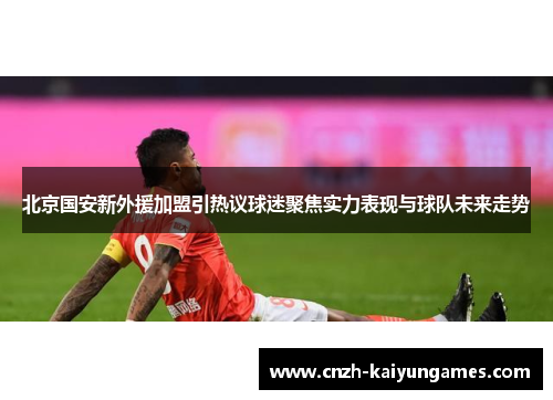 北京国安新外援加盟引热议球迷聚焦实力表现与球队未来走势