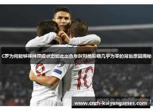 C罗为何能够保持顶级状态如此出色年龄对他影响几乎为零的背后原因揭秘