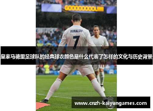 皇家马德里足球队的经典球衣颜色是什么代表了怎样的文化与历史背景