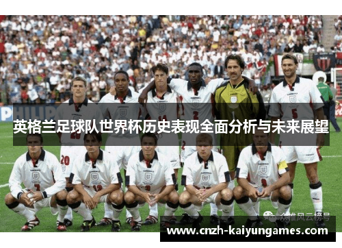 英格兰足球队世界杯历史表现全面分析与未来展望
