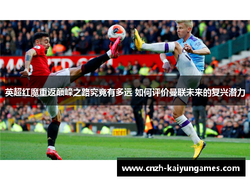 英超红魔重返巅峰之路究竟有多远 如何评价曼联未来的复兴潜力