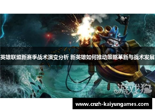 英雄联盟新赛季战术演变分析 新英雄如何推动策略革新与战术发展