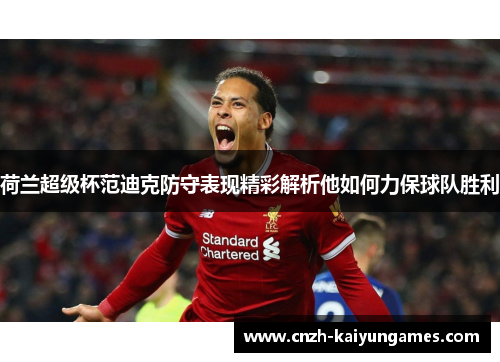 荷兰超级杯范迪克防守表现精彩解析他如何力保球队胜利