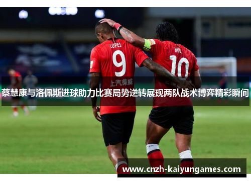 蔡慧康与洛佩斯进球助力比赛局势逆转展现两队战术博弈精彩瞬间
