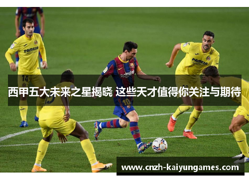 西甲五大未来之星揭晓 这些天才值得你关注与期待