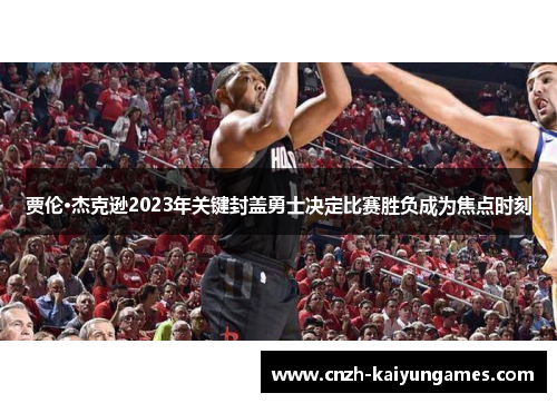 贾伦·杰克逊2023年关键封盖勇士决定比赛胜负成为焦点时刻