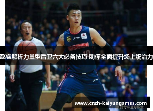 赵睿解析力量型后卫六大必备技巧 助你全面提升场上统治力