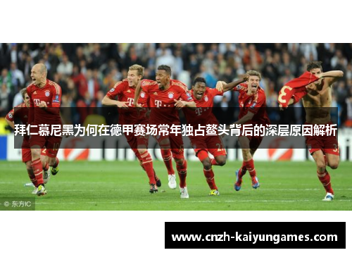 拜仁慕尼黑为何在德甲赛场常年独占鳌头背后的深层原因解析