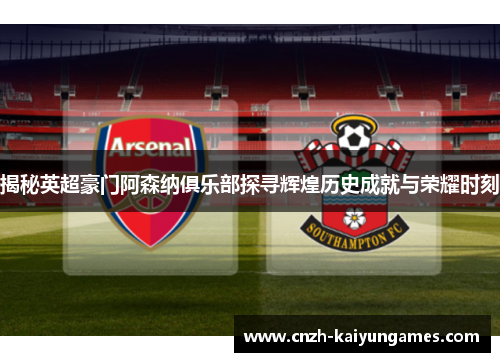 揭秘英超豪门阿森纳俱乐部探寻辉煌历史成就与荣耀时刻