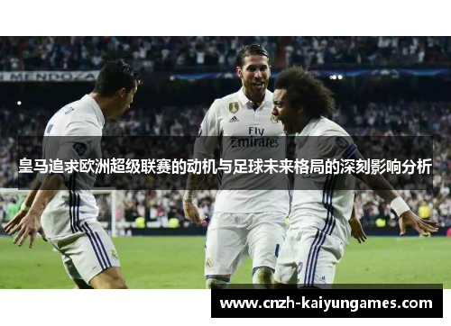 皇马追求欧洲超级联赛的动机与足球未来格局的深刻影响分析