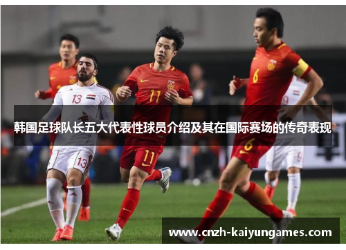 韩国足球队长五大代表性球员介绍及其在国际赛场的传奇表现