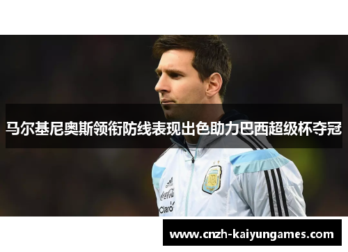 马尔基尼奥斯领衔防线表现出色助力巴西超级杯夺冠