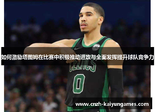 如何激励塔图姆在比赛中积极推动进攻与全面发挥提升球队竞争力